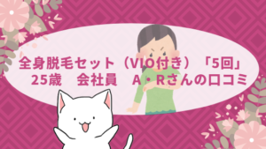 全身脱毛セット（VIO付き）「5回」　25歳　会社員　A・Rさんの口コミ